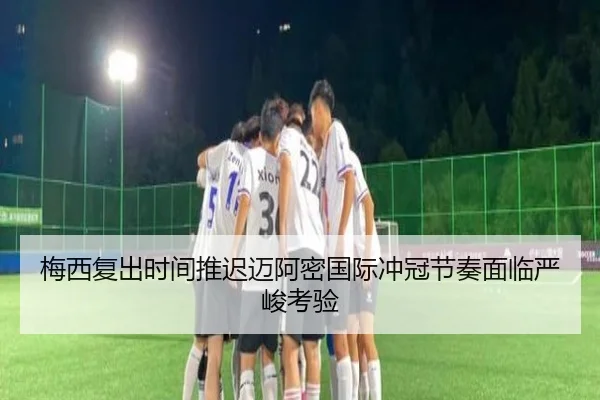 梅西复出时间推迟迈阿密国际冲冠节奏面临严峻考验
